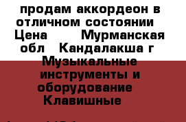 продам аккордеон в отличном состоянии › Цена ­ 0 - Мурманская обл., Кандалакша г. Музыкальные инструменты и оборудование » Клавишные   